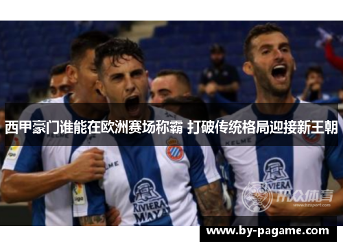西甲豪门谁能在欧洲赛场称霸 打破传统格局迎接新王朝