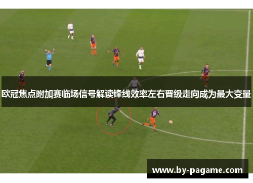 欧冠焦点附加赛临场信号解读锋线效率左右晋级走向成为最大变量