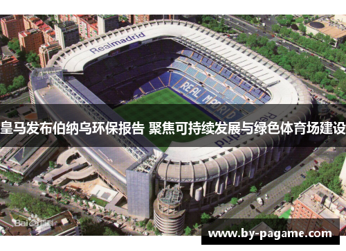 皇马发布伯纳乌环保报告 聚焦可持续发展与绿色体育场建设