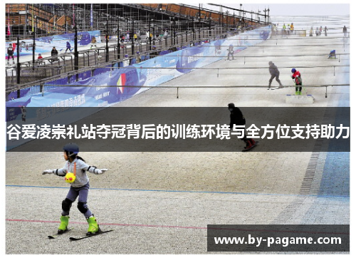 谷爱凌崇礼站夺冠背后的训练环境与全方位支持助力